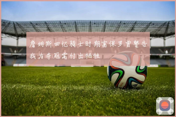 詹姆斯回忆骑士时期富保罗曾警告我为夺冠需付出牺牲