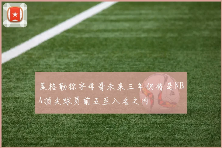 莱格勒称字母哥未来三年仍将是NBA顶尖球员前五至八名之内