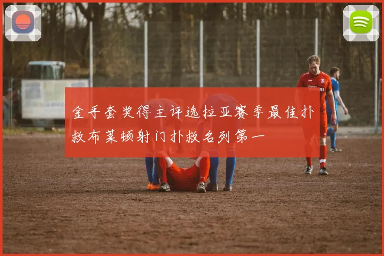 金手套奖得主评选拉亚赛季最佳扑救布莱顿射门扑救名列第一
