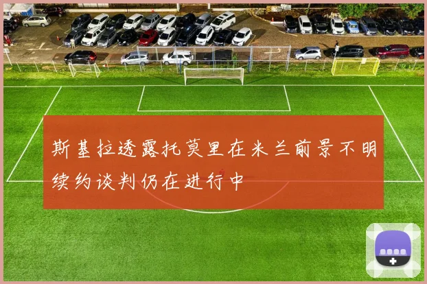 斯基拉透露托莫里在米兰前景不明续约谈判仍在进行中