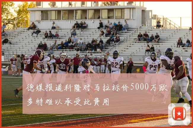德媒报道科隆对马拉标价5000万欧多特难以承受此费用