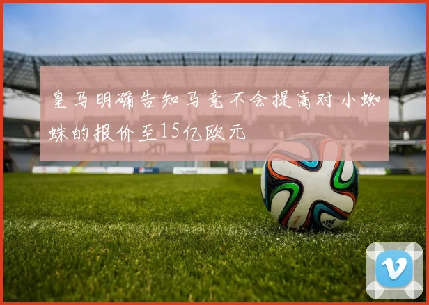 皇马明确告知马竞不会提高对小蜘蛛的报价至15亿欧元