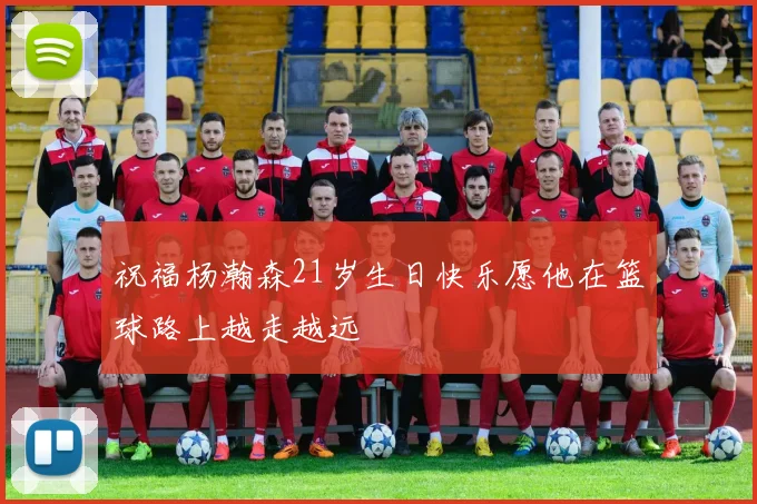 祝福杨瀚森21岁生日快乐愿他在篮球路上越走越远