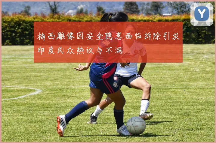 梅西雕像因安全隐患面临拆除引发印度民众热议与不满