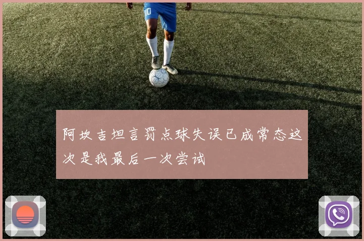 阿坎吉坦言罚点球失误已成常态这次是我最后一次尝试