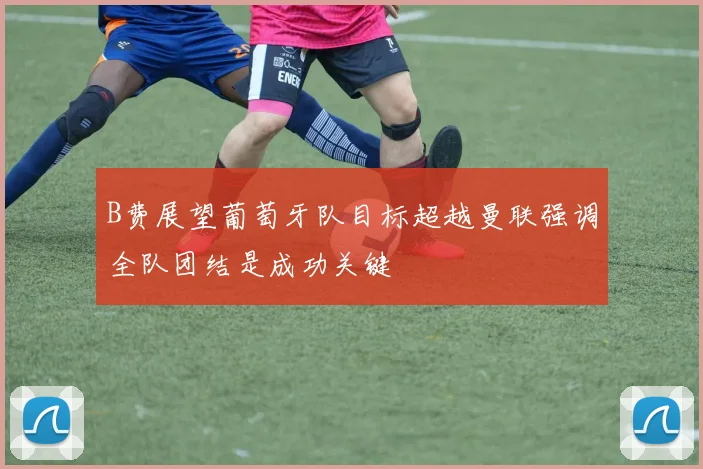 B费展望葡萄牙队目标超越曼联强调全队团结是成功关键