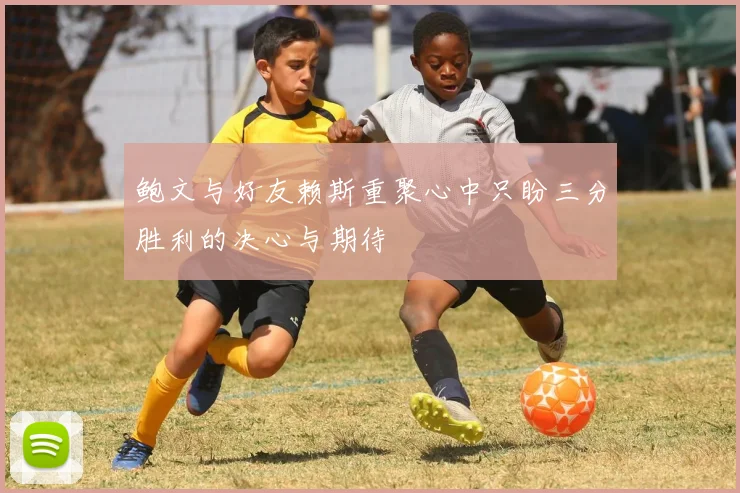 鲍文与好友赖斯重聚心中只盼三分胜利的决心与期待
