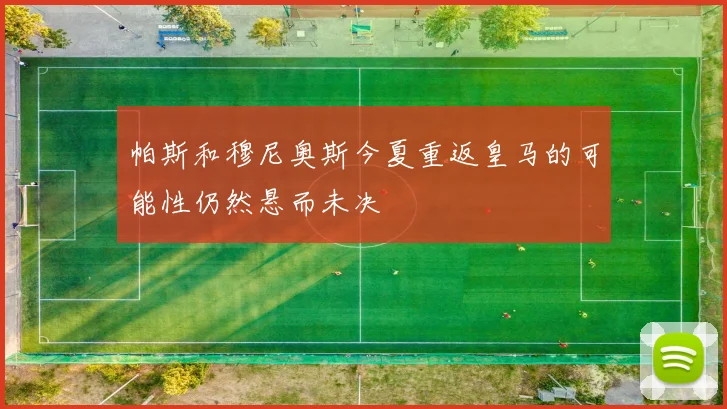 帕斯和穆尼奥斯今夏重返皇马的可能性仍然悬而未决