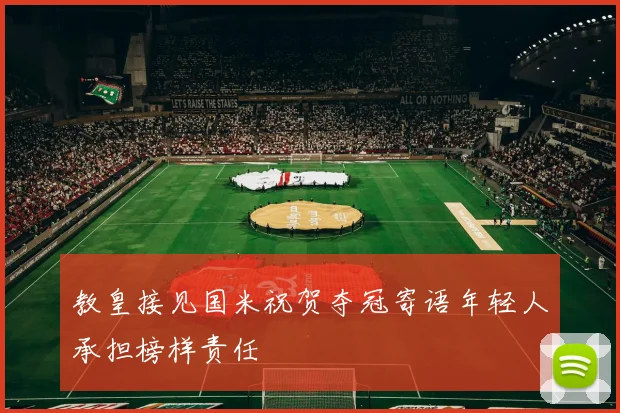 教皇接见国米祝贺夺冠寄语年轻人承担榜样责任