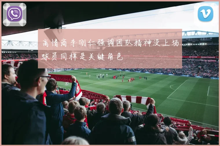 高情商李刚仁强调团队精神没上场球员同样是关键角色