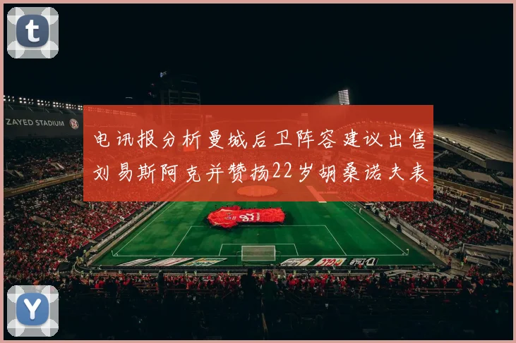 电讯报分析曼城后卫阵容建议出售刘易斯阿克并赞扬22岁胡桑诺夫表现出色