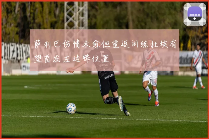 萨利巴伤情未愈但重返训练杜埃有望首发左边锋位置