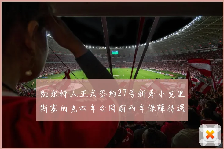 凯尔特人正式签约27号新秀小克里斯塞纳克四年合同前两年保障待遇明确