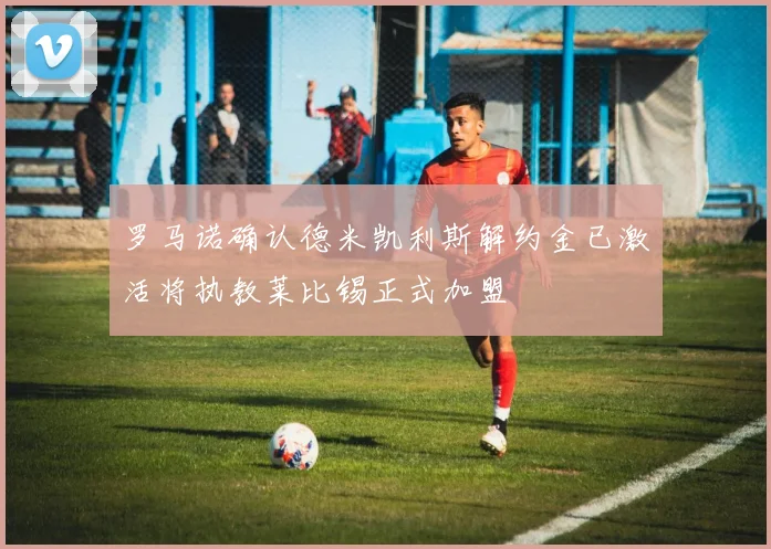 罗马诺确认德米凯利斯解约金已激活将执教莱比锡正式加盟